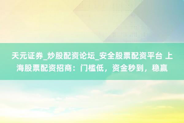 天元证券_炒股配资论坛_安全股票配资平台 上海股票配资招商：门槛低，资金秒到，稳赢