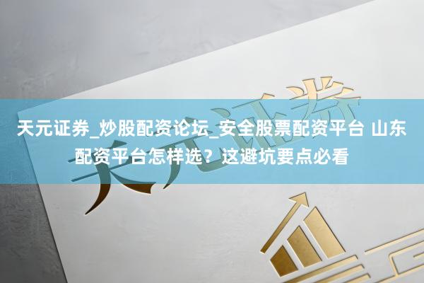 天元证券_炒股配资论坛_安全股票配资平台 山东配资平台怎样选？这避坑要点必看