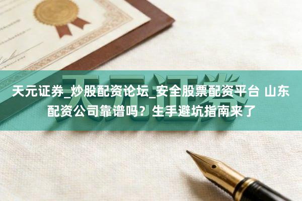 天元证券_炒股配资论坛_安全股票配资平台 山东配资公司靠谱吗？生手避坑指南来了