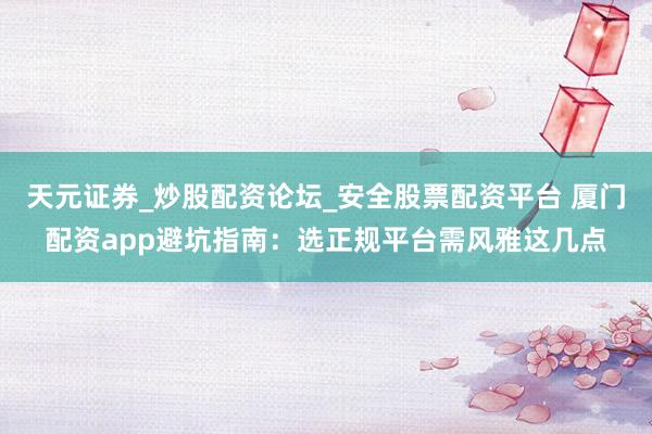 天元证券_炒股配资论坛_安全股票配资平台 厦门配资app避坑指南：选正规平台需风雅这几点