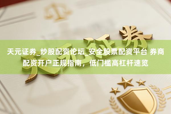 天元证券_炒股配资论坛_安全股票配资平台 券商配资开户正规指南，低门槛高杠杆速览
