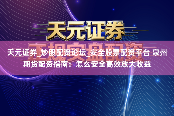 天元证券_炒股配资论坛_安全股票配资平台 泉州期货配资指南：怎么安全高效放大收益