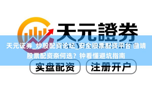 天元证券_炒股配资论坛_安全股票配资平台 曲靖股票配资奈何选？钟看懂避坑指南
