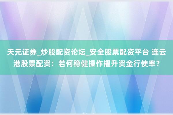 天元证券_炒股配资论坛_安全股票配资平台 连云港股票配资：若何稳健操作擢升资金行使率？