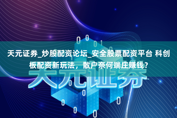 天元证券_炒股配资论坛_安全股票配资平台 科创板配资新玩法，散户奈何端庄赚钱？