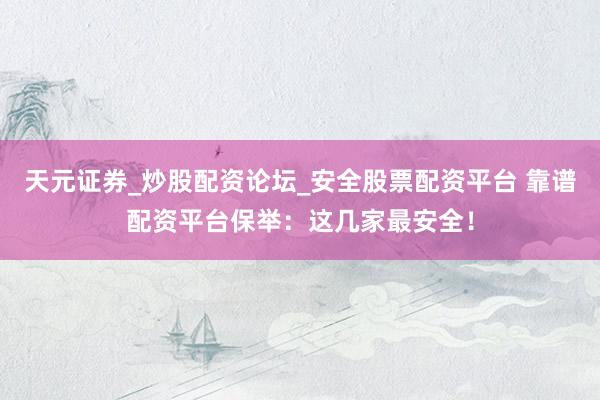天元证券_炒股配资论坛_安全股票配资平台 靠谱配资平台保举：这几家最安全！