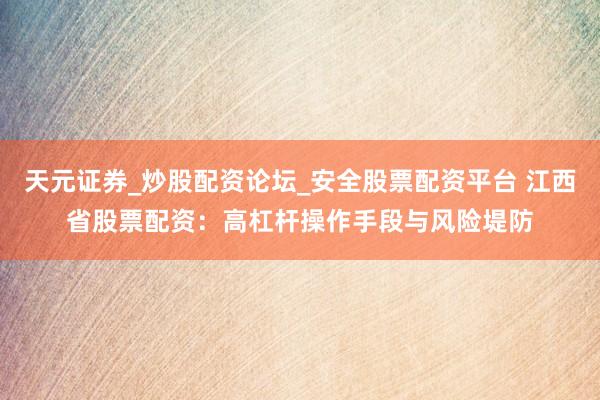 天元证券_炒股配资论坛_安全股票配资平台 江西省股票配资：高杠杆操作手段与风险堤防