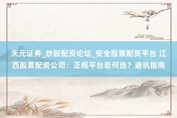 天元证券_炒股配资论坛_安全股票配资平台 江西股票配资公司：正规平台若何选？避坑指南