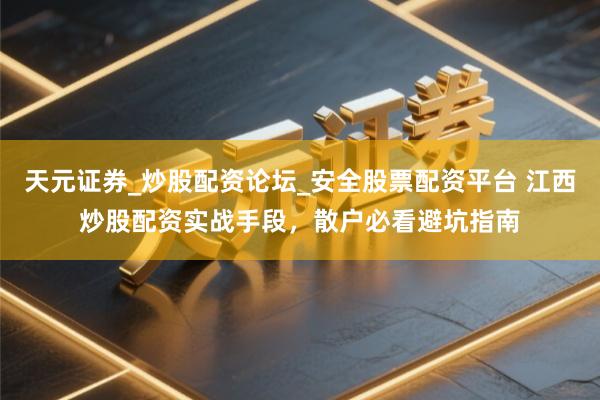 天元证券_炒股配资论坛_安全股票配资平台 江西炒股配资实战手段，散户必看避坑指南