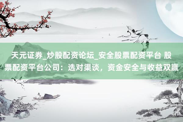 天元证券_炒股配资论坛_安全股票配资平台 股票配资平台公司：选对渠谈，资金安全与收益双赢