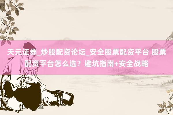 天元证券_炒股配资论坛_安全股票配资平台 股票配资平台怎么选？避坑指南+安全战略