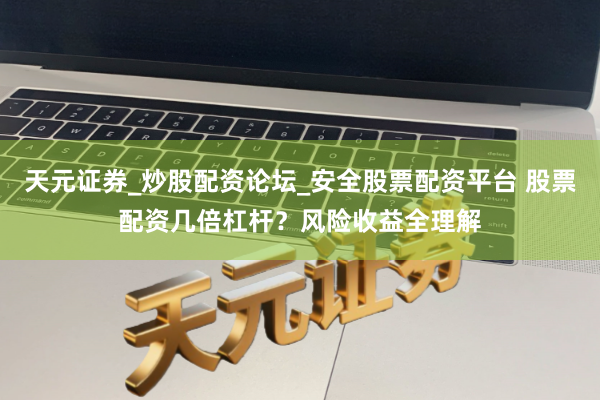 天元证券_炒股配资论坛_安全股票配资平台 股票配资几倍杠杆？风险收益全理解