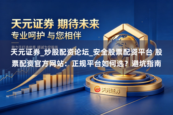 天元证券_炒股配资论坛_安全股票配资平台 股票配资官方网站：正规平台如何选？避坑指南