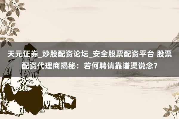 天元证券_炒股配资论坛_安全股票配资平台 股票配资代理商揭秘：若何聘请靠谱渠说念？