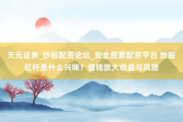 天元证券_炒股配资论坛_安全股票配资平台 炒股杠杆是什么兴味？借钱放大收益与风险