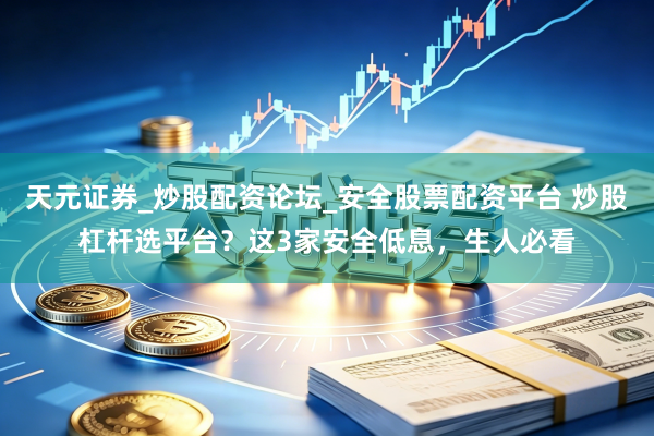 天元证券_炒股配资论坛_安全股票配资平台 炒股杠杆选平台？这3家安全低息，生人必看