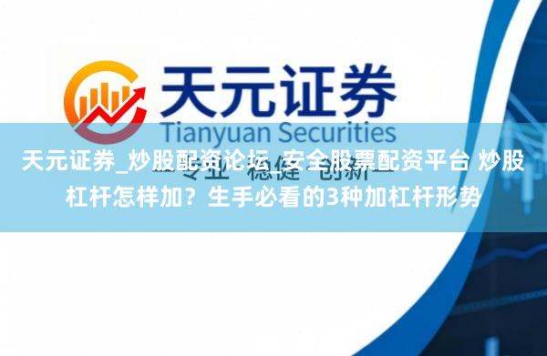 天元证券_炒股配资论坛_安全股票配资平台 炒股杠杆怎样加？生手必看的3种加杠杆形势