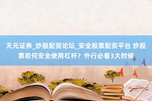 天元证券_炒股配资论坛_安全股票配资平台 炒股票若何安全使用杠杆？外行必看3大时候