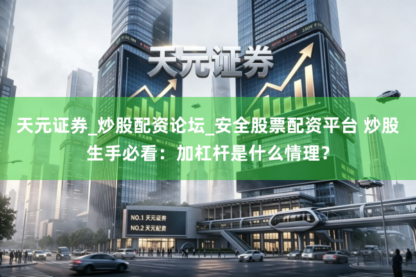 天元证券_炒股配资论坛_安全股票配资平台 炒股生手必看：加杠杆是什么情理？