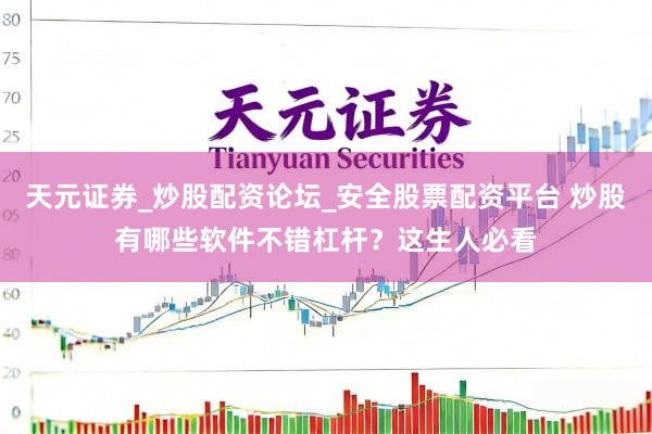 天元证券_炒股配资论坛_安全股票配资平台 炒股有哪些软件不错杠杆？这生人必看