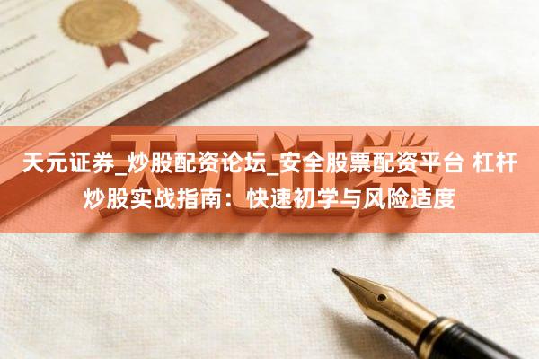 天元证券_炒股配资论坛_安全股票配资平台 杠杆炒股实战指南：快速初学与风险适度