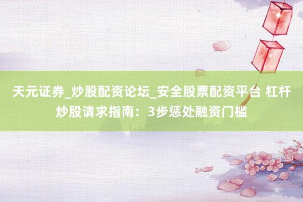 天元证券_炒股配资论坛_安全股票配资平台 杠杆炒股请求指南：3步惩处融资门槛