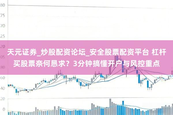 天元证券_炒股配资论坛_安全股票配资平台 杠杆买股票奈何恳求？3分钟搞懂开户与风控重点