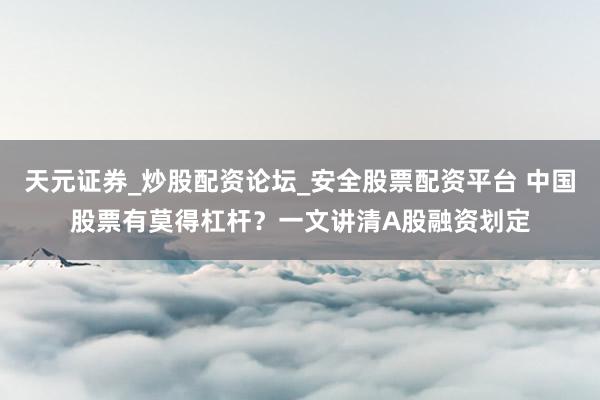 天元证券_炒股配资论坛_安全股票配资平台 中国股票有莫得杠杆？一文讲清A股融资划定