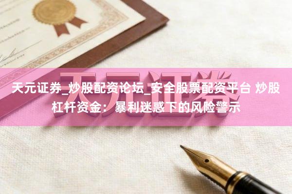 天元证券_炒股配资论坛_安全股票配资平台 炒股杠杆资金：暴利迷惑下的风险警示