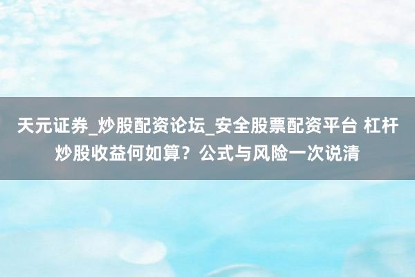 天元证券_炒股配资论坛_安全股票配资平台 杠杆炒股收益何如算？公式与风险一次说清