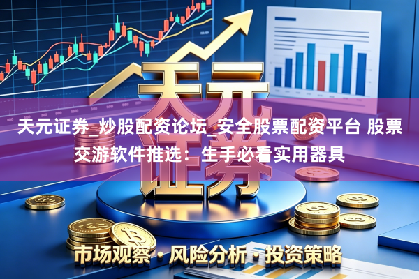 天元证券_炒股配资论坛_安全股票配资平台 股票交游软件推选：生手必看实用器具