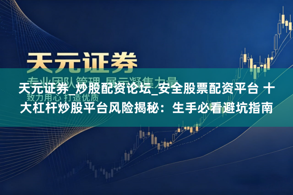 天元证券_炒股配资论坛_安全股票配资平台 十大杠杆炒股平台风险揭秘：生手必看避坑指南