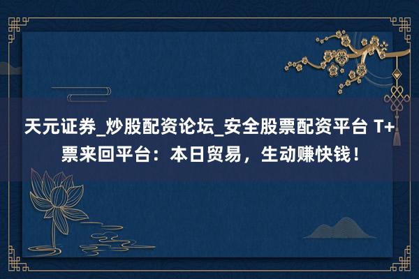 天元证券_炒股配资论坛_安全股票配资平台 T+票来回平台：本日贸易，生动赚快钱！