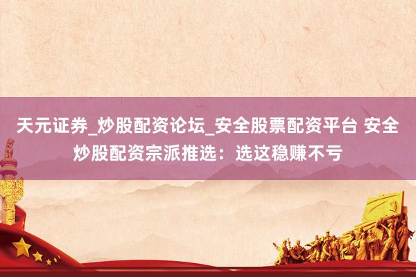 天元证券_炒股配资论坛_安全股票配资平台 安全炒股配资宗派推选：选这稳赚不亏