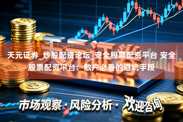 天元证券_炒股配资论坛_安全股票配资平台 安全股票配资平台：散户必看的避坑手段