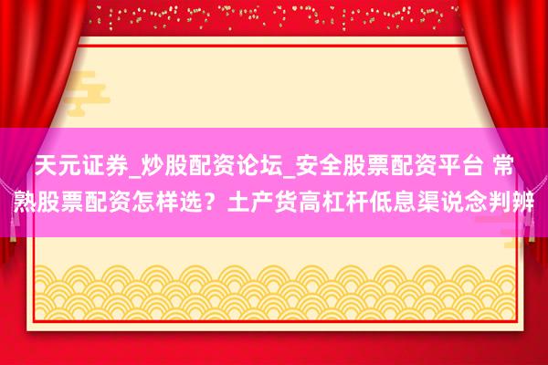 天元证券_炒股配资论坛_安全股票配资平台 常熟股票配资怎样选？土产货高杠杆低息渠说念判辨