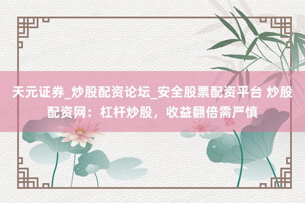 天元证券_炒股配资论坛_安全股票配资平台 炒股配资网：杠杆炒股，收益翻倍需严慎