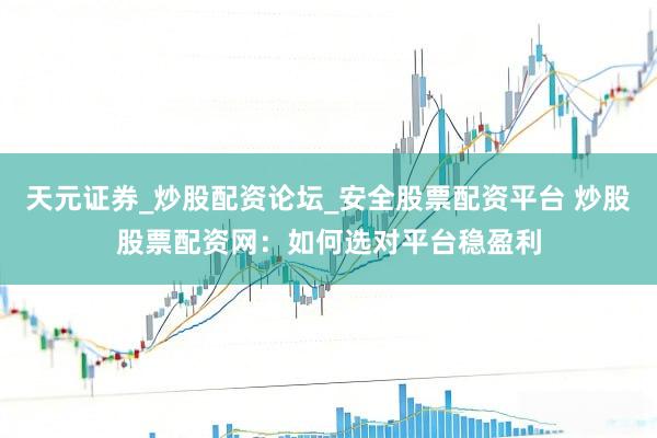 天元证券_炒股配资论坛_安全股票配资平台 炒股股票配资网：如何选对平台稳盈利