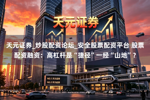 天元证券_炒股配资论坛_安全股票配资平台 股票配资融资：高杠杆是“捷径”一经“山地”？