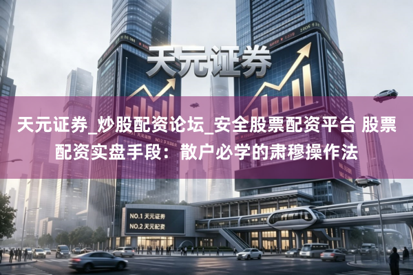 天元证券_炒股配资论坛_安全股票配资平台 股票配资实盘手段：散户必学的肃穆操作法