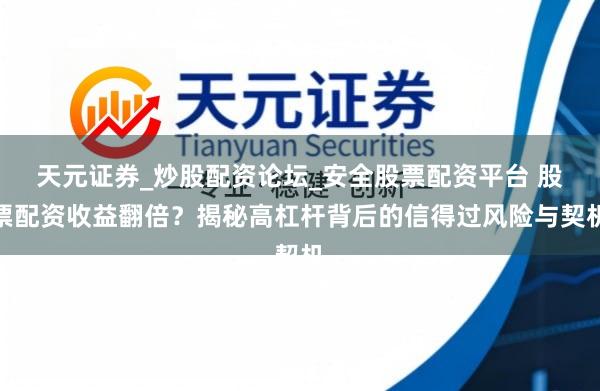 天元证券_炒股配资论坛_安全股票配资平台 股票配资收益翻倍？揭秘高杠杆背后的信得过风险与契机