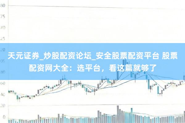天元证券_炒股配资论坛_安全股票配资平台 股票配资网大全：选平台，看这篇就够了