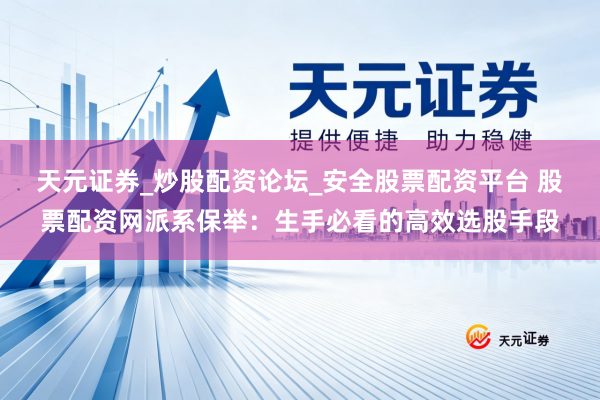 天元证券_炒股配资论坛_安全股票配资平台 股票配资网派系保举：生手必看的高效选股手段