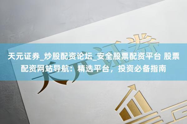 天元证券_炒股配资论坛_安全股票配资平台 股票配资网站导航：精选平台，投资必备指南