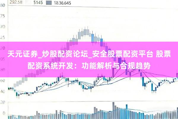 天元证券_炒股配资论坛_安全股票配资平台 股票配资系统开发：功能解析与合规趋势