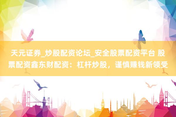 天元证券_炒股配资论坛_安全股票配资平台 股票配资鑫东财配资：杠杆炒股，谨慎赚钱新领受