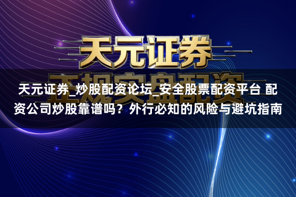 天元证券_炒股配资论坛_安全股票配资平台 配资公司炒股靠谱吗？外行必知的风险与避坑指南
