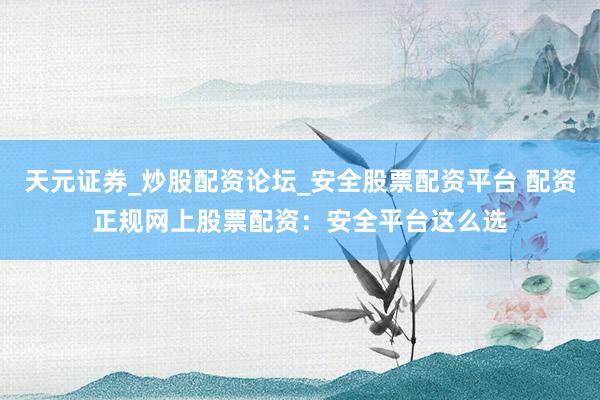 天元证券_炒股配资论坛_安全股票配资平台 配资正规网上股票配资：安全平台这么选
