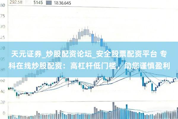 天元证券_炒股配资论坛_安全股票配资平台 专科在线炒股配资：高杠杆低门槛，助您谨慎盈利