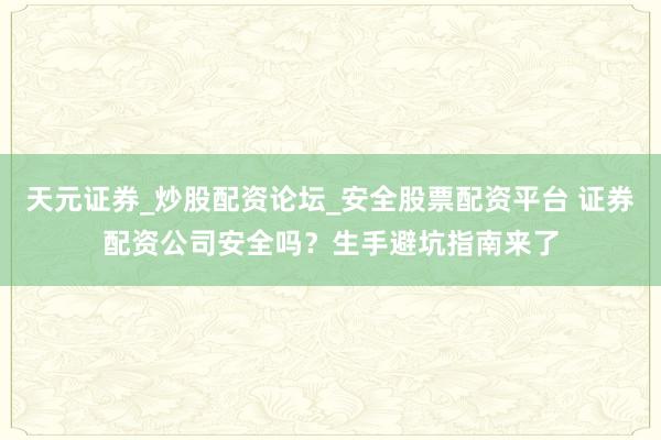 天元证券_炒股配资论坛_安全股票配资平台 证券配资公司安全吗？生手避坑指南来了